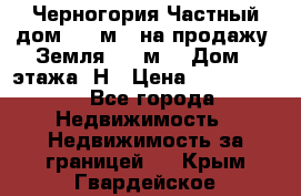 Черногория Частный дом 320 м2. на продажу. Земля 300 м2,  Дом 3 этажа. Н › Цена ­ 9 250 000 - Все города Недвижимость » Недвижимость за границей   . Крым,Гвардейское